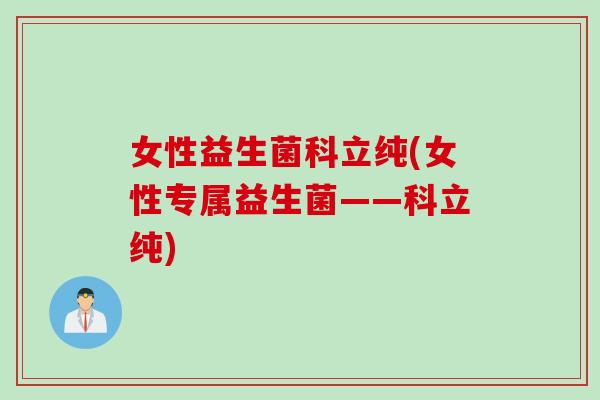 女性益生菌科立纯(女性专属益生菌——科立纯)