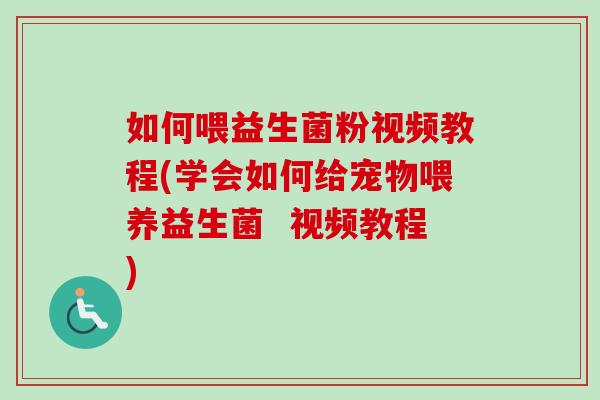 如何喂益生菌粉视频教程(学会如何给宠物喂养益生菌  视频教程)