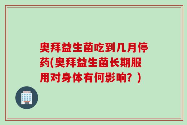 奥拜益生菌吃到几月停药(奥拜益生菌长期服用对身体有何影响？)