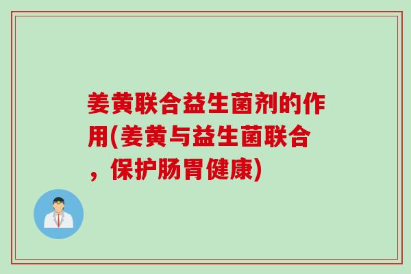 姜黄联合益生菌剂的作用(姜黄与益生菌联合,保护肠胃健康) 姜黄联合益生菌剂的作用(姜黄与益生菌联合,保护肠胃健康)