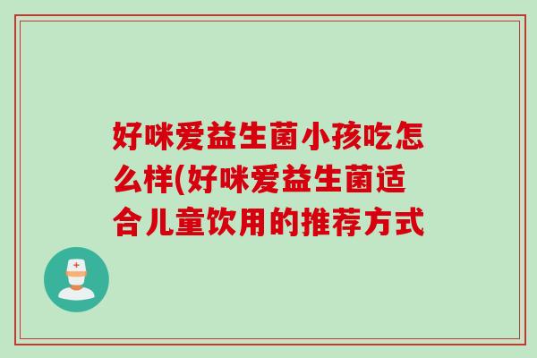 好咪爱益生菌小孩吃怎么样(好咪爱益生菌适合儿童饮用的推荐方式
