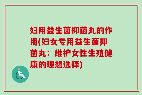 妇用益生菌抑菌丸的作用(妇女专用益生菌抑菌丸：维护女性生殖健康的理想选择)