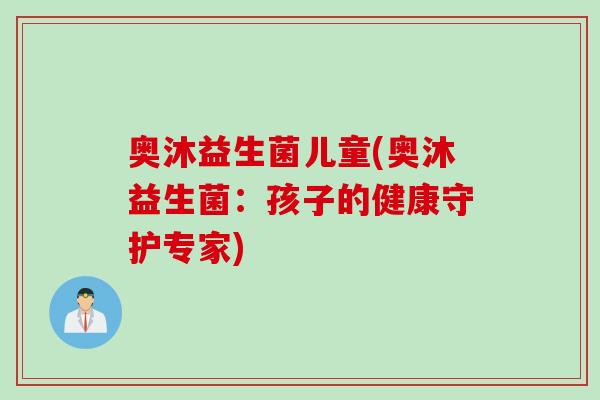 奥沐益生菌儿童(奥沐益生菌：孩子的健康守护专家)