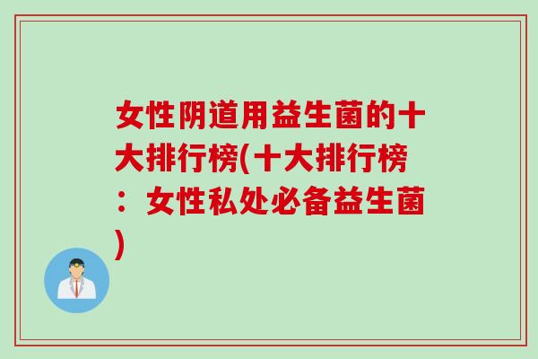 女性阴道用益生菌的十大排行榜(十大排行榜：女性私处必备益生菌)