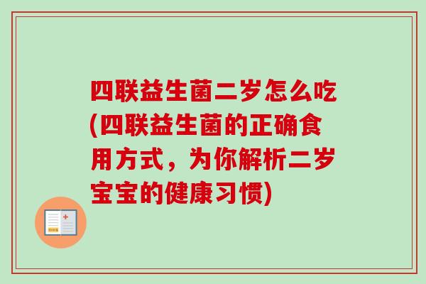 四联益生菌二岁怎么吃(四联益生菌的正确食用方式,为你解析二岁宝宝的健康习惯) 四联益生菌二岁怎么吃(四联益生菌的正确食用方式,为你解析二岁宝宝的健康习惯)