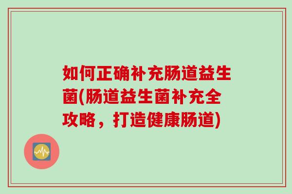 如何正确补充肠道益生菌(肠道益生菌补充全攻略，打造健康肠道)