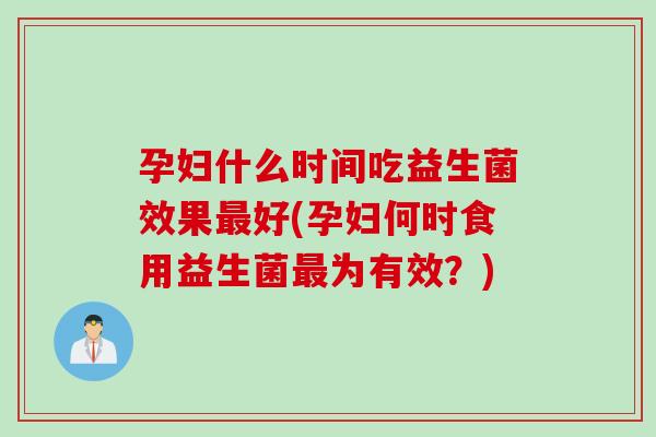 孕妇什么时间吃益生菌效果好(孕妇何时食用益生菌为有效?) 孕妇什么时间吃益生菌效果好(孕妇何时食用益生菌为有效?)