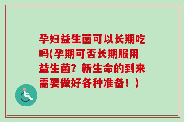 孕妇益生菌可以长期吃吗(孕期可否长期服用益生菌?新生命的到来需要做好各种准备!) 孕妇益生菌可以长期吃吗(孕期可否长期服用益生菌?新生命的到来需要做好各种准备!)