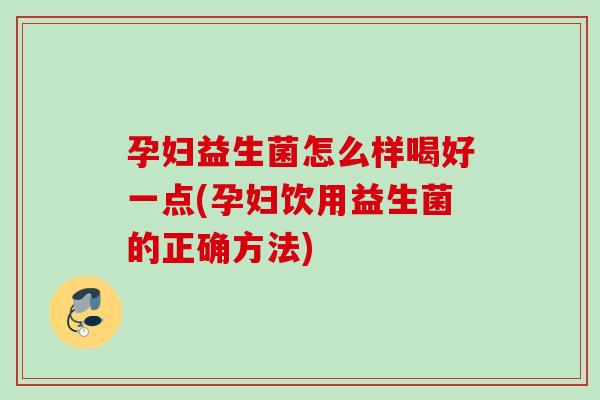 孕妇益生菌怎么样喝好一点(孕妇饮用益生菌的正确方法)