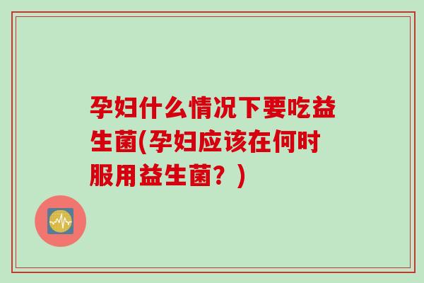 孕妇什么情况下要吃益生菌(孕妇应该在何时服用益生菌？)