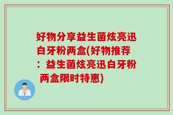 好物分享益生菌炫亮迅白牙粉两盒(好物推荐：益生菌炫亮迅白牙粉 两盒限时特惠)