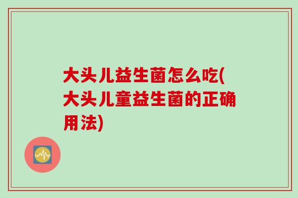 大头儿益生菌怎么吃(大头儿童益生菌的正确用法) 大头儿益生菌怎么吃(大头儿童益生菌的正确用法)