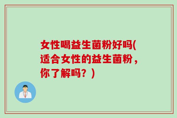 女性喝益生菌粉好吗(适合女性的益生菌粉,你了解吗?) 女性喝益生菌粉好吗(适合女性的益生菌粉,你了解吗?)