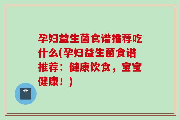 孕妇益生菌食谱推荐吃什么(孕妇益生菌食谱推荐:健康饮食,宝宝健康!) 孕妇益生菌食谱推荐吃什么(孕妇益生菌食谱推荐:健康饮食,宝宝健康!)