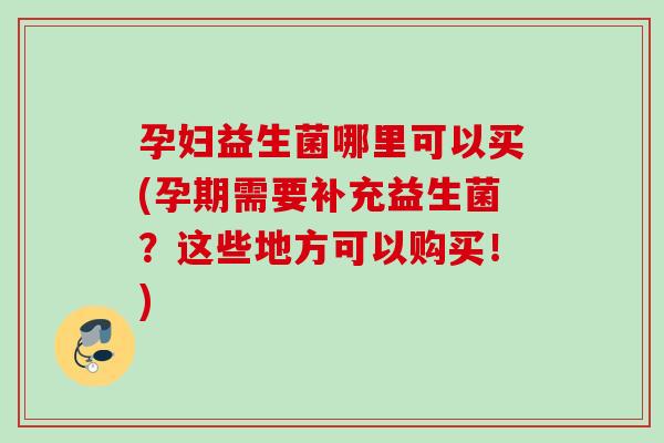 孕妇益生菌哪里可以买(孕期需要补充益生菌？这些地方可以购买！)