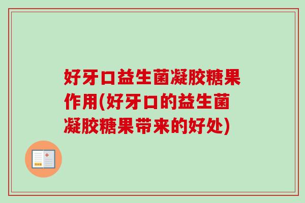 好牙口益生菌凝胶糖果作用(好牙口的益生菌凝胶糖果带来的好处)