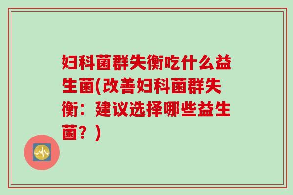 菌群失衡吃什么益生菌(改善菌群失衡:建议选择哪些益生菌?) 菌群失衡吃什么益生菌(改善菌群失衡:建议选择哪些益生菌?)