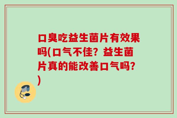 吃益生菌片有效果吗(口气不佳？益生菌片真的能改善口气吗？)