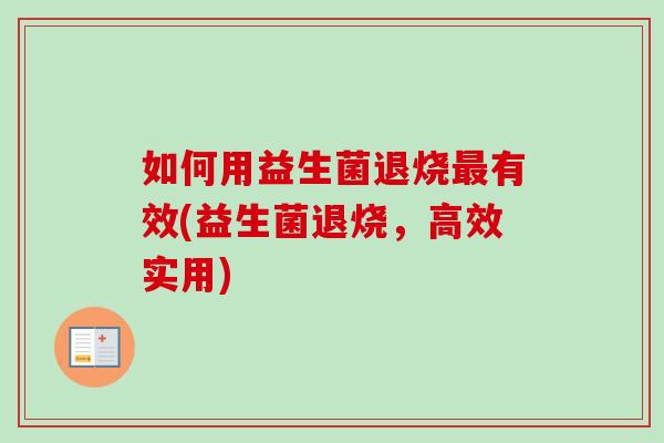 如何用益生菌退烧有效(益生菌退烧,高效实用) 如何用益生菌退烧有效(益生菌退烧,高效实用)
