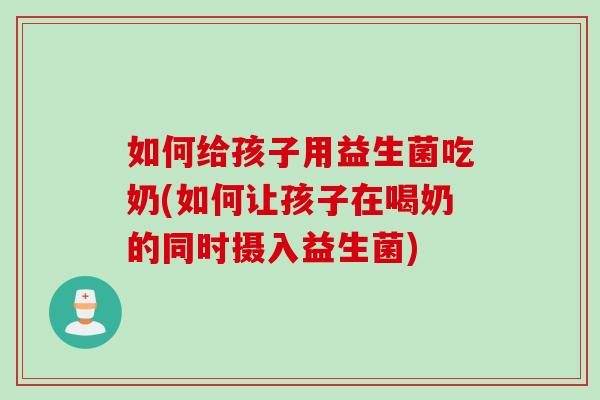 如何给孩子用益生菌吃奶(如何让孩子在喝奶的同时摄入益生菌) 如何给孩子用益生菌吃奶(如何让孩子在喝奶的同时摄入益生菌)