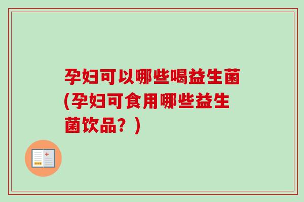 孕妇可以哪些喝益生菌(孕妇可食用哪些益生菌饮品？)