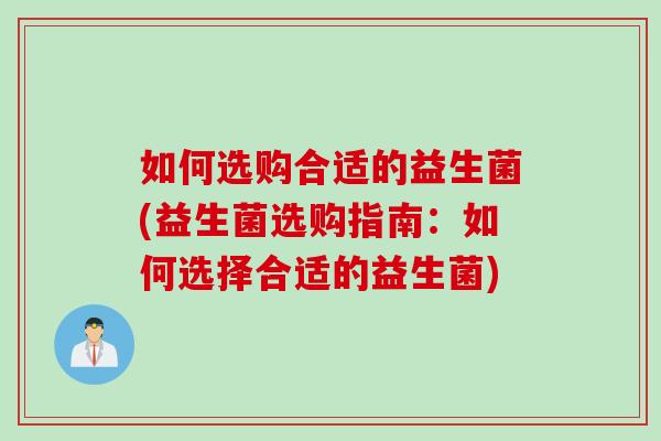 如何选购合适的益生菌(益生菌选购指南:如何选择合适的益生菌) 如何选购合适的益生菌(益生菌选购指南:如何选择合适的益生菌)