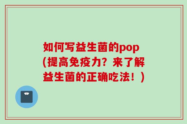 如何写益生菌的pop(提高力?来了解益生菌的正确吃法!) 如何写益生菌的pop(提高力?来了解益生菌的正确吃法!)