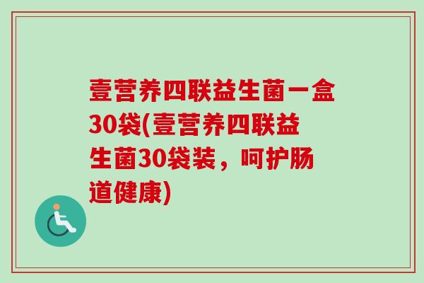壹营养四联益生菌一盒30袋(壹营养四联益生菌30袋装，呵护肠道健康)