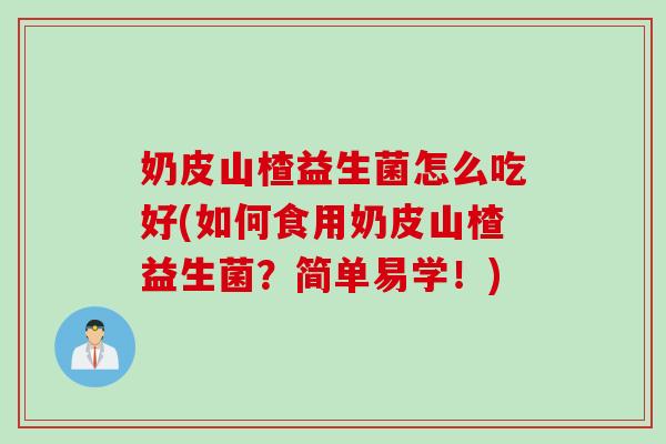 奶皮山楂益生菌怎么吃好(如何食用奶皮山楂益生菌?简单易学!) 奶皮山楂益生菌怎么吃好(如何食用奶皮山楂益生菌?简单易学!)