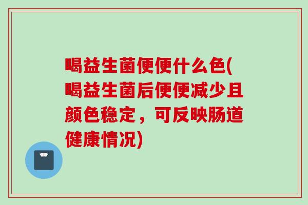 喝益生菌便便什么色(喝益生菌后便便减少且颜色稳定，可反映肠道健康情况)