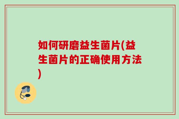 如何研磨益生菌片(益生菌片的正确使用方法)