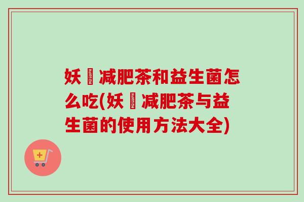 妖玥茶和益生菌怎么吃(妖玥茶与益生菌的使用方法大全)