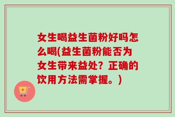 女生喝益生菌粉好吗怎么喝(益生菌粉能否为女生带来益处？正确的饮用方法需掌握。)
