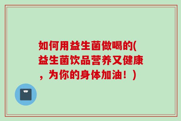 如何用益生菌做喝的(益生菌饮品营养又健康,为你的身体加油!) 如何用益生菌做喝的(益生菌饮品营养又健康,为你的身体加油!)