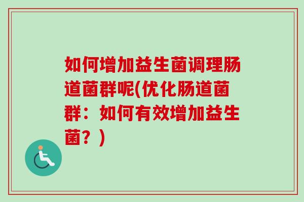 如何增加益生菌调理肠道菌群呢(优化肠道菌群:如何有效增加益生菌?) 如何增加益生菌调理肠道菌群呢(优化肠道菌群:如何有效增加益生菌?)
