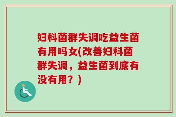 菌群失调吃益生菌有用吗女(改善菌群失调，益生菌到底有没有用？)