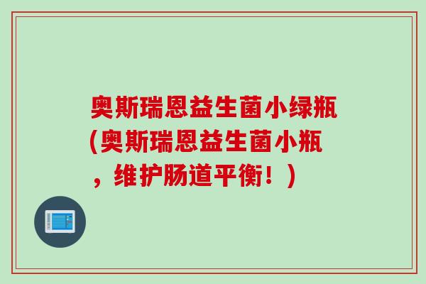 奥斯瑞恩益生菌小绿瓶(奥斯瑞恩益生菌小瓶，维护肠道平衡！)