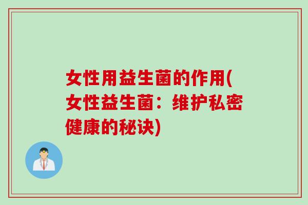 女性用益生菌的作用(女性益生菌:维护私密健康的秘诀) 女性用益生菌的作用(女性益生菌:维护私密健康的秘诀)