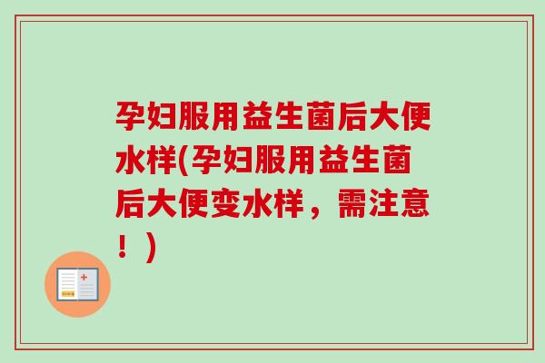 孕妇服用益生菌后大便水样(孕妇服用益生菌后大便变水样,需注意!) 孕妇服用益生菌后大便水样(孕妇服用益生菌后大便变水样,需注意!)