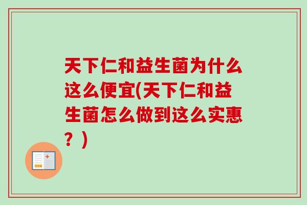 天下仁和益生菌为什么这么便宜(天下仁和益生菌怎么做到这么实惠?) 天下仁和益生菌为什么这么便宜(天下仁和益生菌怎么做到这么实惠?)