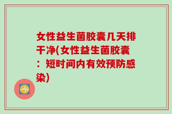 女性益生菌胶囊几天排干净(女性益生菌胶囊：短时间内有效)