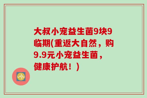 大叔小宠益生菌9块9临期(重返大自然，购9.9元小宠益生菌，健康护航！)
