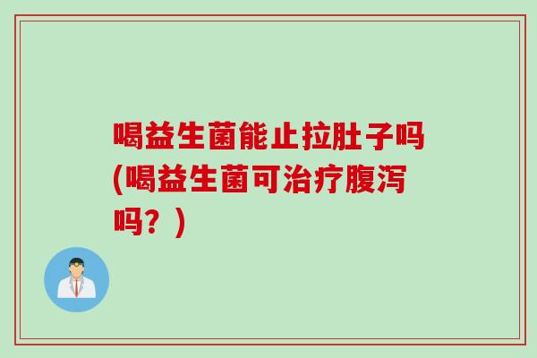 喝益生菌能止拉肚子吗(喝益生菌可吗?) 喝益生菌能止拉肚子吗(喝益生菌可吗?)