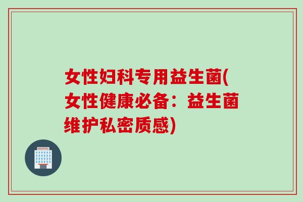 女性专用益生菌(女性健康必备：益生菌维护私密质感)
