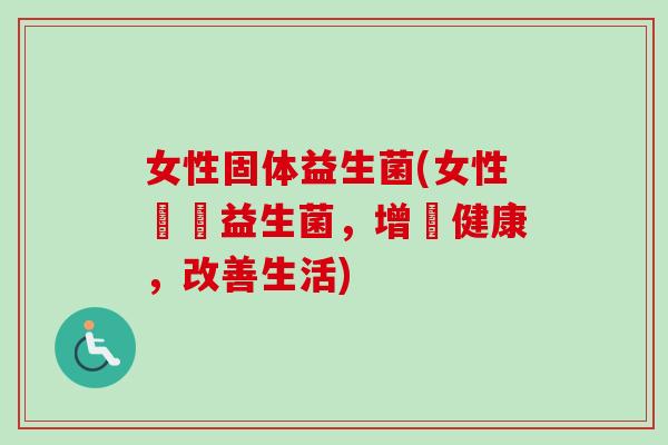 女性固体益生菌(女性專屬益生菌,增進健康,改善生活) 女性固体益生菌(女性專屬益生菌,增進健康,改善生活)