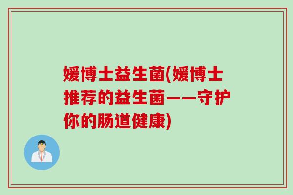 媛博士益生菌(媛博士推荐的益生菌——守护你的肠道健康)
