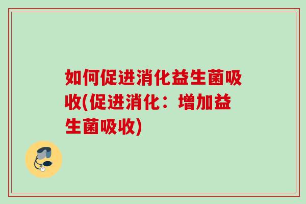 如何促进消化益生菌吸收(促进消化:增加益生菌吸收) 如何促进消化益生菌吸收(促进消化:增加益生菌吸收)