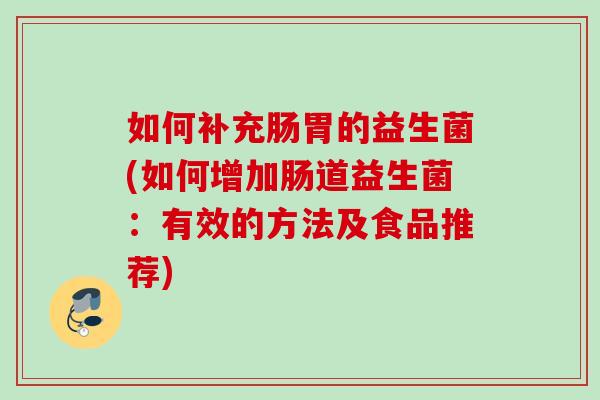 如何补充肠胃的益生菌(如何增加肠道益生菌:有效的方法及食品推荐) 如何补充肠胃的益生菌(如何增加肠道益生菌:有效的方法及食品推荐)