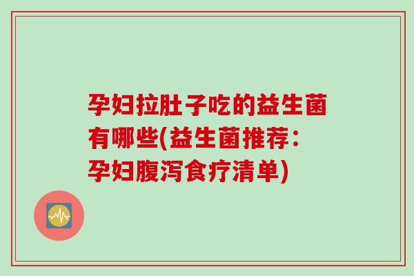 孕妇拉肚子吃的益生菌有哪些(益生菌推荐:孕妇食疗清单) 孕妇拉肚子吃的益生菌有哪些(益生菌推荐:孕妇食疗清单)