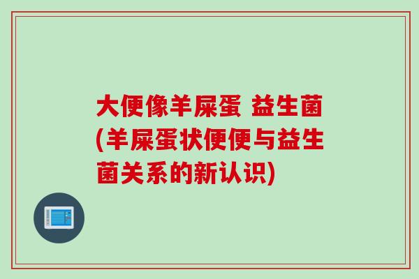 大便像羊屎蛋 益生菌(羊屎蛋状便便与益生菌关系的新认识) 大便像羊屎蛋 益生菌(羊屎蛋状便便与益生菌关系的新认识)